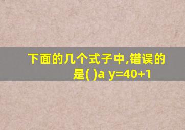 下面的几个式子中,错误的是( )a y=40+1